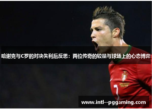 哈谢克与C罗的对决失利后反思：两位传奇的较量与球场上的心态博弈