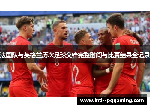 法国队与英格兰历次足球交锋完整时间与比赛结果全记录