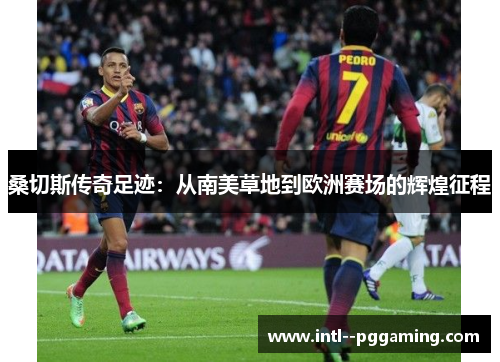 桑切斯传奇足迹：从南美草地到欧洲赛场的辉煌征程