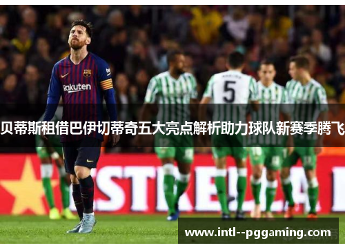 贝蒂斯租借巴伊切蒂奇五大亮点解析助力球队新赛季腾飞