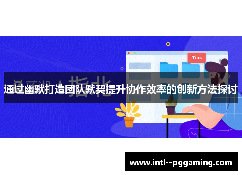 通过幽默打造团队默契提升协作效率的创新方法探讨