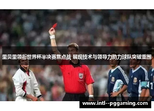 里贝里领衔世界杯半决赛焦点战 展现技术与领导力助力球队突破重围