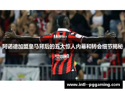 阿诺德加盟皇马背后的五大惊人内幕和转会细节揭秘