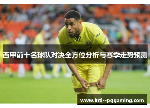 西甲前十名球队对决全方位分析与赛季走势预测