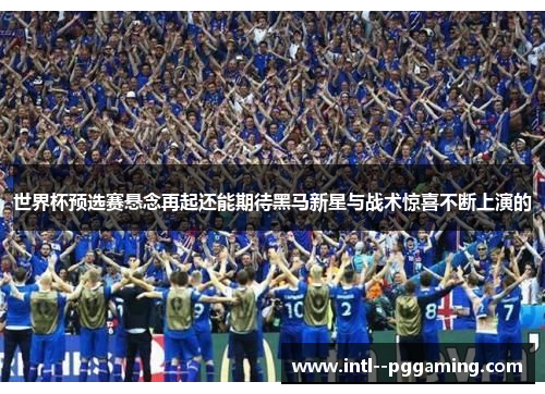世界杯预选赛悬念再起还能期待黑马新星与战术惊喜不断上演的