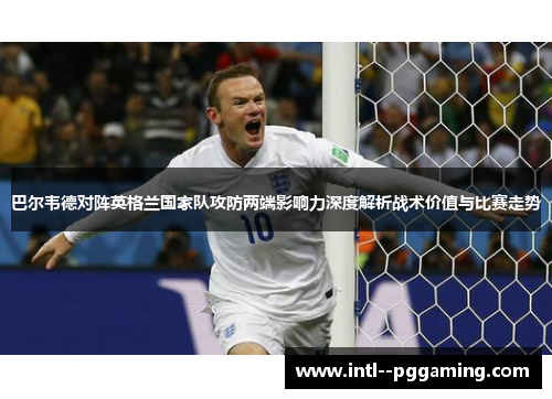 巴尔韦德对阵英格兰国家队攻防两端影响力深度解析战术价值与比赛走势