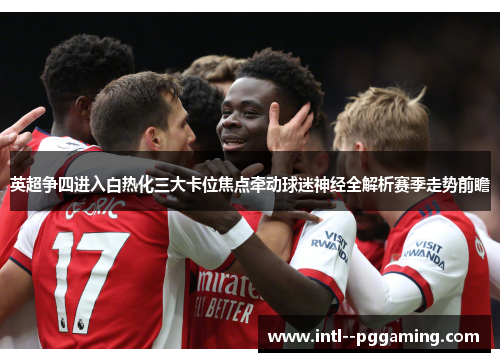英超争四进入白热化三大卡位焦点牵动球迷神经全解析赛季走势前瞻