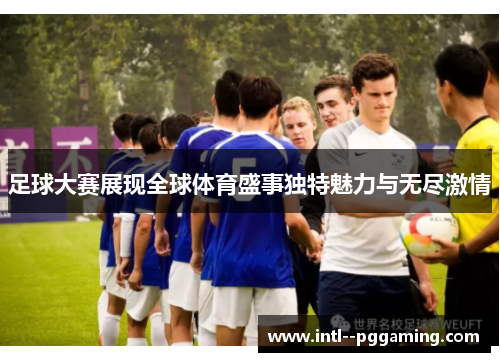 足球大赛展现全球体育盛事独特魅力与无尽激情