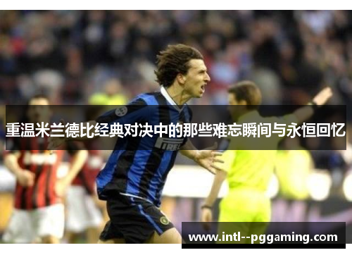 重温米兰德比经典对决中的那些难忘瞬间与永恒回忆