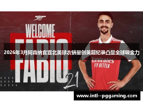 2026年3月阿森纳官宣北美球衣销量创英超纪录凸显全球吸金力
