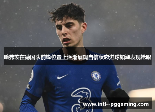 哈弗茨在德国队前锋位置上逐渐展现自信状态进球如潮表现抢眼