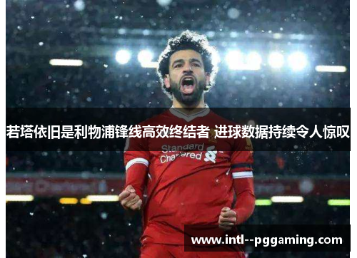 若塔依旧是利物浦锋线高效终结者 进球数据持续令人惊叹