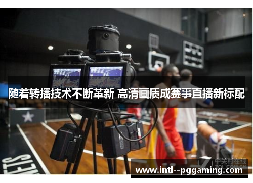 随着转播技术不断革新 高清画质成赛事直播新标配