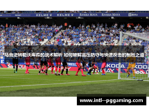 马竞逆转勒沃库森的战术解析 如何破解高压防守与快速反击的制胜之道